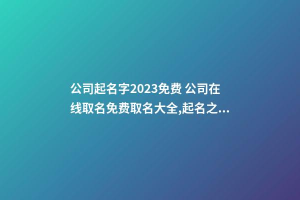 公司起名字2023免费 公司在线取名免费取名大全,起名之家-第1张-公司起名-玄机派